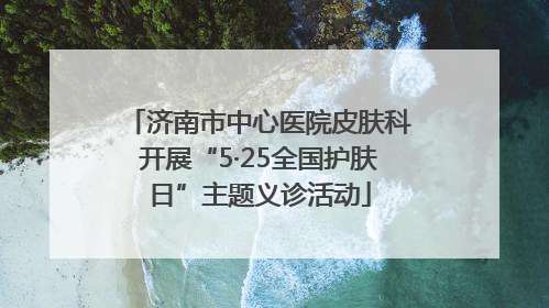 济南市中心医院皮肤科开展“5·25全国护肤日”主题义诊活动