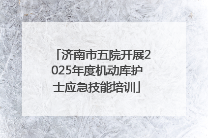 济南市五院开展2025年度机动库护士应急技能培训