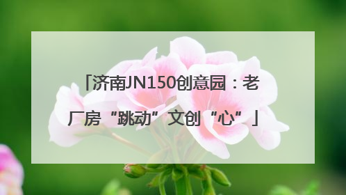 济南JN150创意园：老厂房“跳动”文创“心”