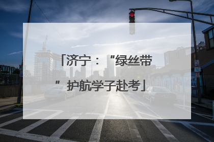 济宁：“绿丝带”护航学子赴考