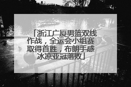 浙江广厦男篮双线作战，全运会小组赛取得首胜，布朗手感冰凉亚冠落败