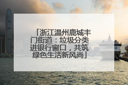 浙江温州鹿城丰门街道：垃圾分类进银行窗口，共筑绿色生活新风尚