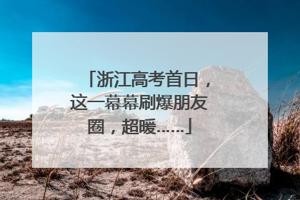 浙江高考首日，这一幕幕刷爆朋友圈，超暖……