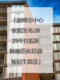 淄博市中心医院发布2025年住院医师规范化培训预招生简章