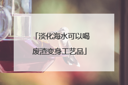 淡化海水可以喝 废渣变身工艺品