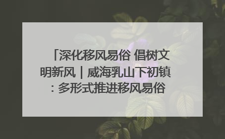 深化移风易俗 倡树文明新风｜威海乳山下初镇：多形式推进移风易俗 共筑文明和谐新风尚