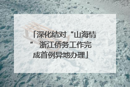深化结对“山海情” 浙江侨务工作完成首例异地办理