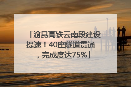 渝昆高铁云南段建设提速！40座隧道贯通，完成度达75%
