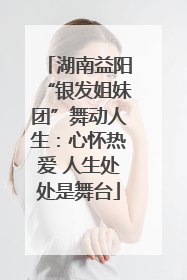 湖南益阳“银发姐妹团”舞动人生：心怀热爱 人生处处是舞台