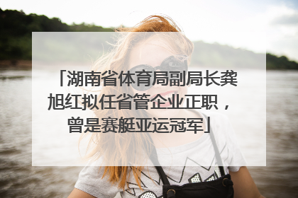 湖南省体育局副局长龚旭红拟任省管企业正职，曾是赛艇亚运冠军