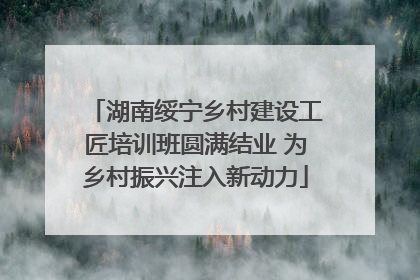 湖南绥宁乡村建设工匠培训班圆满结业 为乡村振兴注入新动力