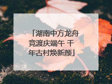 湖南中方龙舟竞渡庆端午 千年古村焕新颜