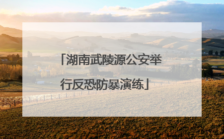 湖南武陵源公安举行反恐防暴演练