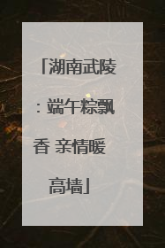 湖南武陵：端午粽飘香 亲情暖高墙