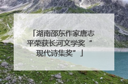 湖南邵东作家唐志平荣获长河文学奖“现代诗集奖”