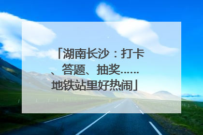 湖南长沙：打卡、答题、抽奖……地铁站里好热闹