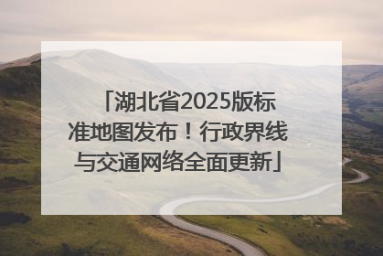 湖北省2025版标准地图发布！行政界线与交通网络全面更新