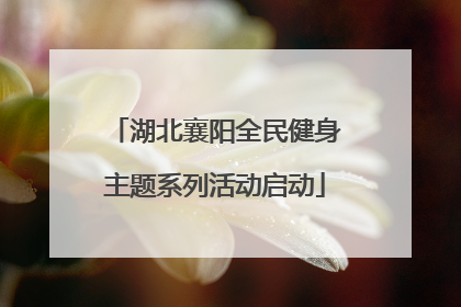 湖北襄阳全民健身主题系列活动启动