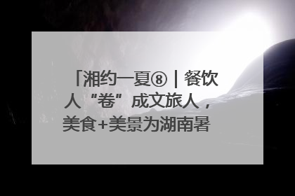 湘约一夏⑧｜餐饮人“卷”成文旅人，美食+美景为湖南暑期旅游上大分