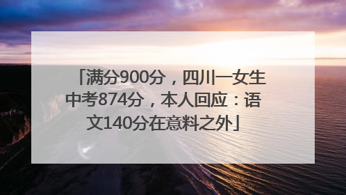 满分900分，四川一女生中考874分，本人回应：语文140分在意料之外