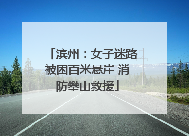 滨州：女子迷路被困百米悬崖 消防攀山救援