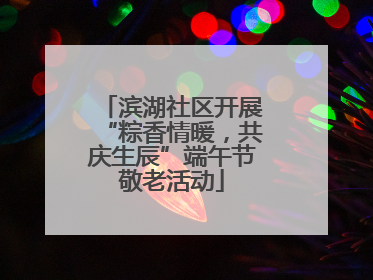 滨湖社区开展“粽香情暖，共庆生辰”端午节敬老活动