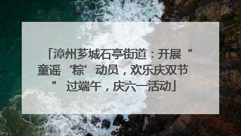 漳州芗城石亭街道：开展“童谣‘粽’动员，欢乐庆双节” 过端午，庆六一活动