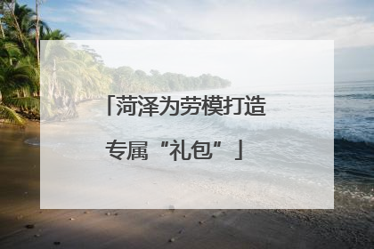 菏泽为劳模打造专属“礼包”