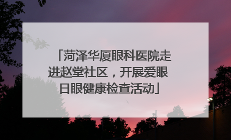 菏泽华厦眼科医院走进赵堂社区，开展爱眼日眼健康检查活动