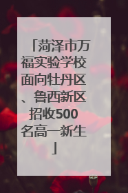 菏泽市万福实验学校面向牡丹区、鲁西新区招收500名高一新生