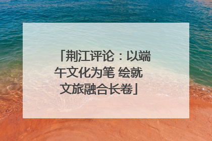 荆江评论：以端午文化为笔 绘就文旅融合长卷
