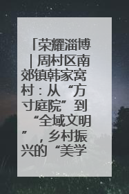 荣耀淄博｜周村区南郊镇韩家窝村：从“方寸庭院”到“全域文明”，乡村振兴的“美学革命”