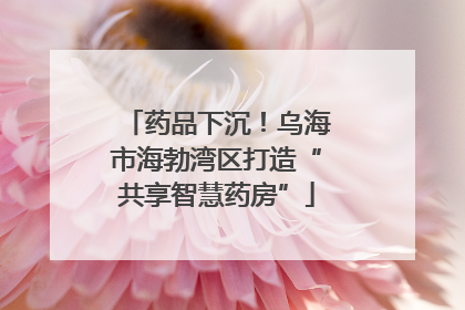 药品下沉！乌海市海勃湾区打造“共享智慧药房”