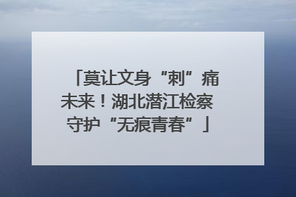 莫让文身“刺”痛未来！湖北潜江检察守护“无痕青春”