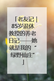 老友记｜85岁退休教授的养老日记——她就是我的“绿野仙庄”