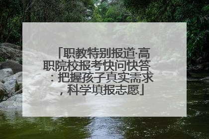 职教特别报道·高职院校报考快问快答：把握孩子真实需求，科学填报志愿