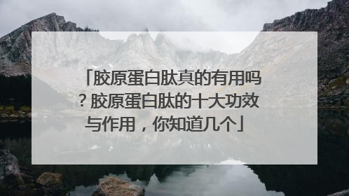 胶原蛋白肽真的有用吗？胶原蛋白肽的十大功效与作用，你知道几个