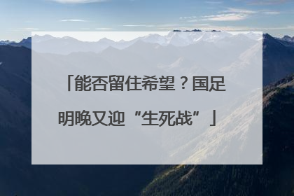 能否留住希望？国足明晚又迎“生死战”