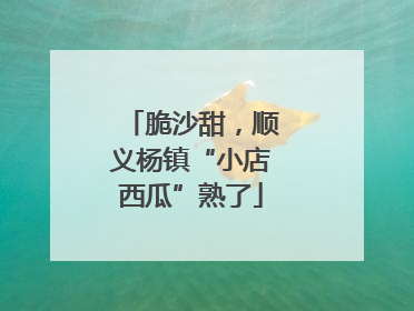 脆沙甜，顺义杨镇“小店西瓜”熟了