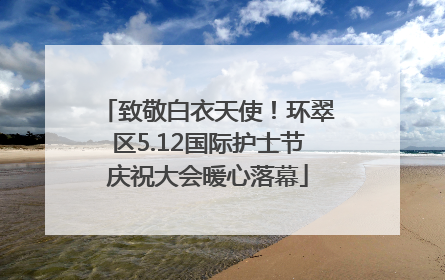 致敬白衣天使！环翠区5.12国际护士节庆祝大会暖心落幕