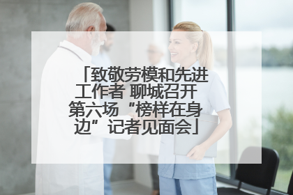 致敬劳模和先进工作者 聊城召开第六场“榜样在身边”记者见面会
