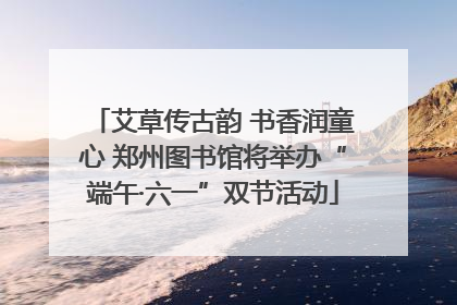 艾草传古韵 书香润童心 郑州图书馆将举办“端午·六一”双节活动
