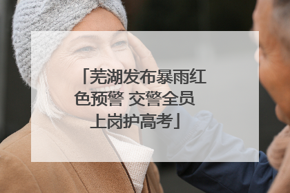 芜湖发布暴雨红色预警 交警全员上岗护高考