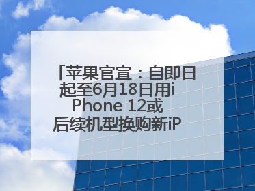 苹果官宣：自即日起至6月18日用iPhone 12或后续机型换购新iPhone，可享额外折抵优惠