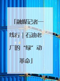 融媒记者一线行｜石油老厂的“绿”动革命