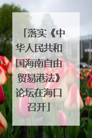 落实《中华人民共和国海南自由贸易港法》论坛在海口召开