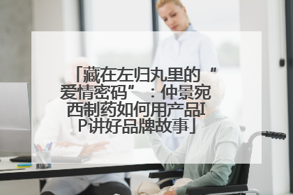 藏在左归丸里的“爱情密码”：仲景宛西制药如何用产品IP讲好品牌故事
