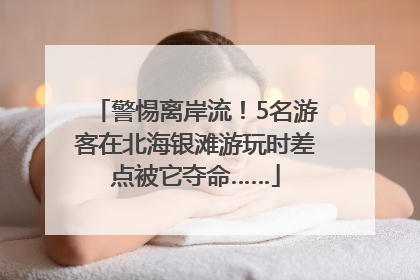 警惕离岸流！5名游客在北海银滩游玩时差点被它夺命……