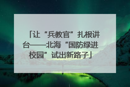 让“兵教官”扎根讲台——北海“国防绿进校园”试出新路子