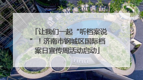 让我们一起“听档案说”！济南市钢城区国际档案日宣传周活动启动